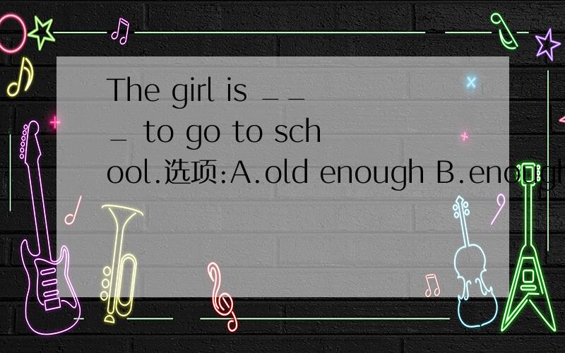 The girl is ___ to go to school.选项:A.old enough B.enough old