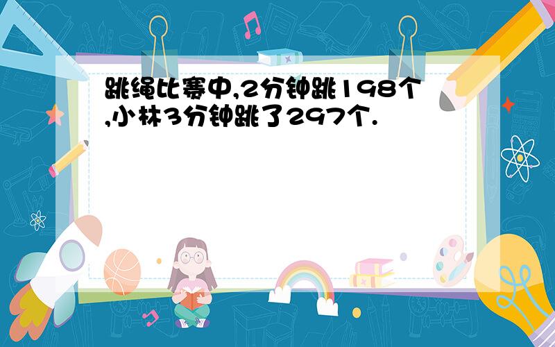 跳绳比赛中,2分钟跳198个,小林3分钟跳了297个.