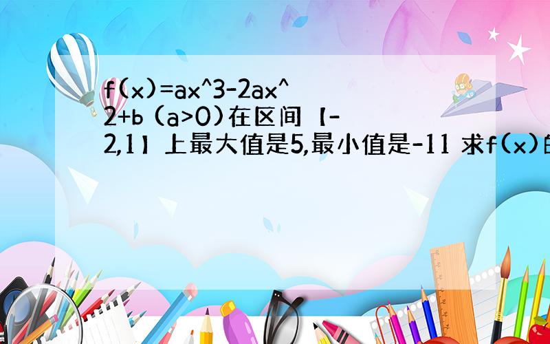 f(x)=ax^3-2ax^2+b (a>0)在区间【-2,1】上最大值是5,最小值是-11 求f(x)的解析式