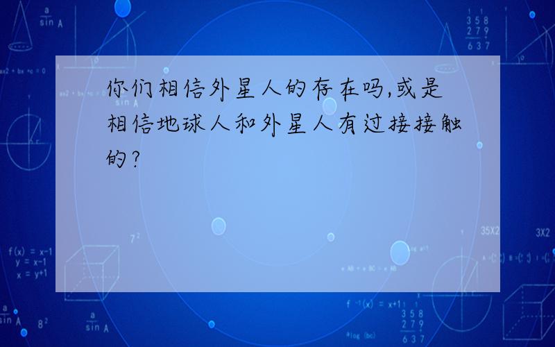 你们相信外星人的存在吗,或是相信地球人和外星人有过接接触的?