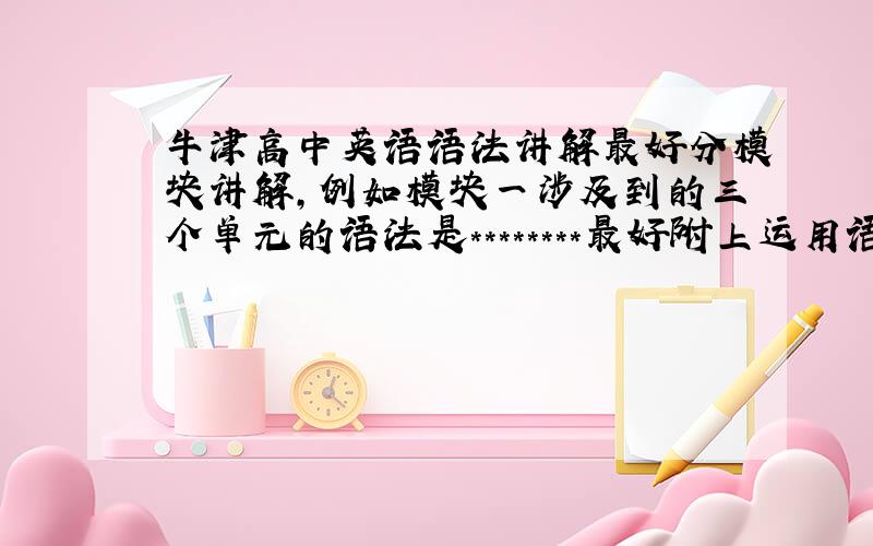 牛津高中英语语法讲解最好分模块讲解,例如模块一涉及到的三个单元的语法是********最好附上运用语法解题技巧,因为觉得