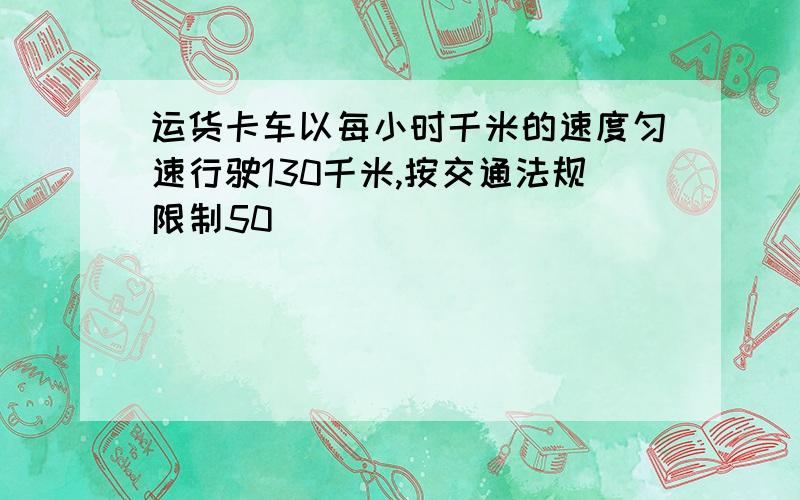 运货卡车以每小时千米的速度匀速行驶130千米,按交通法规限制50