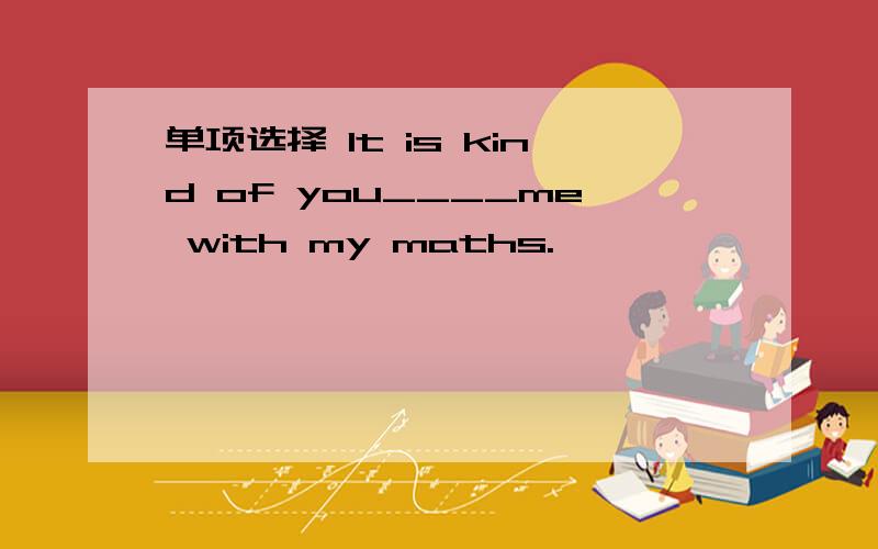 单项选择 It is kind of you____me with my maths.