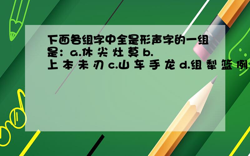 下面各组字中全是形声字的一组是：a.休 尖 灶 莫 b.上 本 未 刃 c.山 车 手 龙 d.组 犁 篮 例