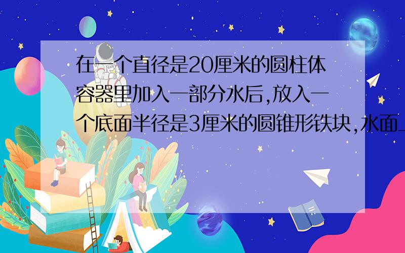 在一个直径是20厘米的圆柱体容器里加入一部分水后,放入一个底面半径是3厘米的圆锥形铁块,水面上升0.3厘米