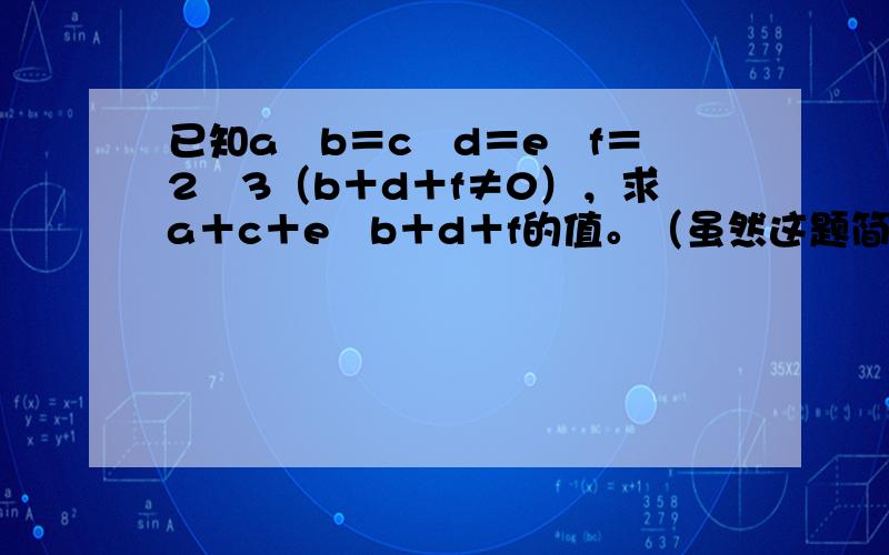 已知a╱b＝c╱d＝e╱f＝2╱3（b＋d＋f≠0），求a＋c＋e╱b＋d＋f的值。（虽然这题简单，但是对于我这样的学渣