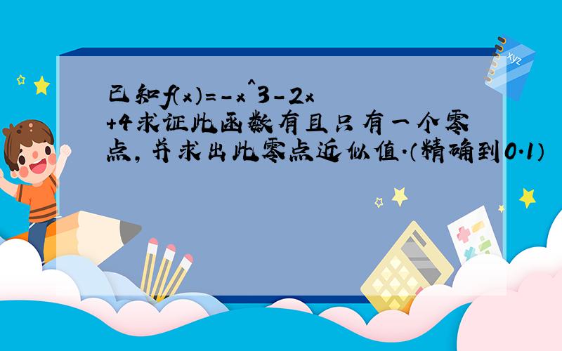 已知f（x）=-x^3-2x+4求证此函数有且只有一个零点,并求出此零点近似值.（精确到0.1）