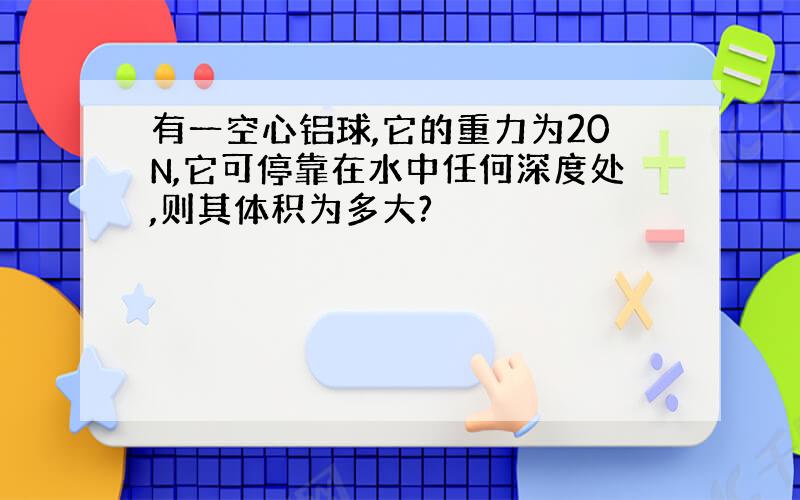 有一空心铝球,它的重力为20N,它可停靠在水中任何深度处,则其体积为多大?