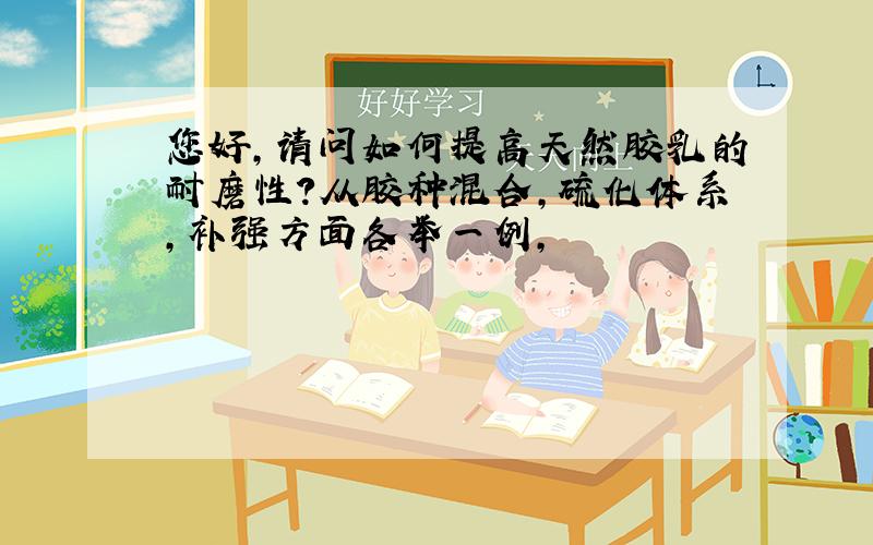 您好,请问如何提高天然胶乳的耐磨性?从胶种混合,硫化体系,补强方面各举一例,