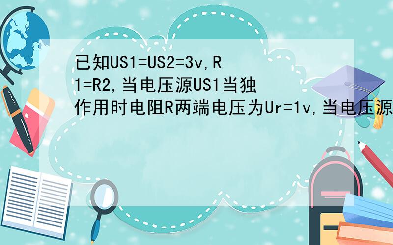 已知US1=US2=3v,R1=R2,当电压源US1当独作用时电阻R两端电压为Ur=1v,当电压源US2 当独作用时,R