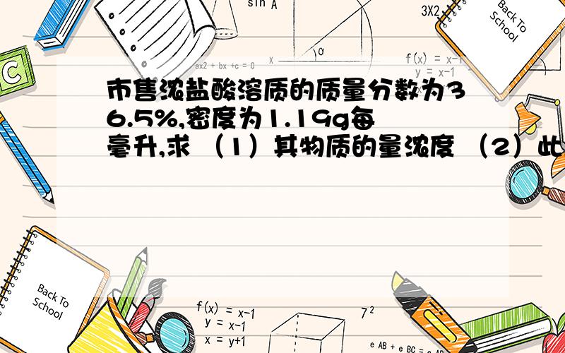 市售浓盐酸溶质的质量分数为36.5%,密度为1.19g每毫升,求 （1）其物质的量浓度 （2）此盐酸由标准状况下的多少升