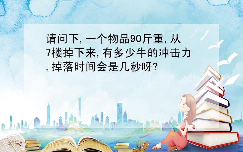 请问下,一个物品90斤重,从7楼掉下来,有多少牛的冲击力,掉落时间会是几秒呀?