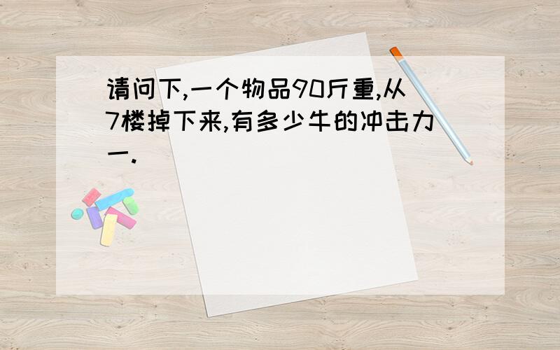 请问下,一个物品90斤重,从7楼掉下来,有多少牛的冲击力一.