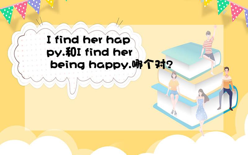 I find her happy.和I find her being happy.哪个对?