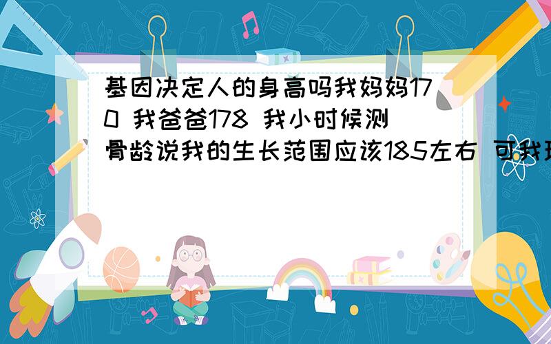 基因决定人的身高吗我妈妈170 我爸爸178 我小时候测骨龄说我的生长范围应该185左右 可我现在只有178 我11 1