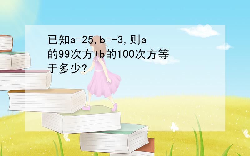 已知a=25,b=-3,则a的99次方+b的100次方等于多少?