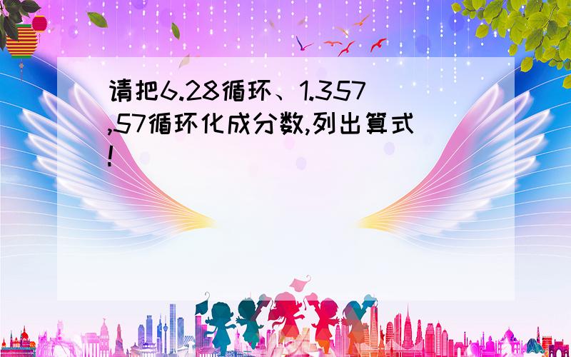 请把6.28循环、1.357,57循环化成分数,列出算式!