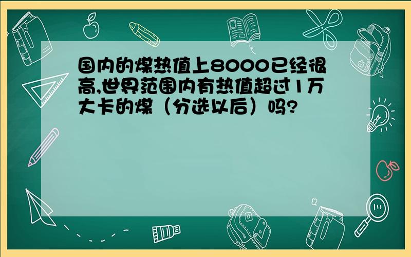 国内的煤热值上8000已经很高,世界范围内有热值超过1万大卡的煤（分选以后）吗?