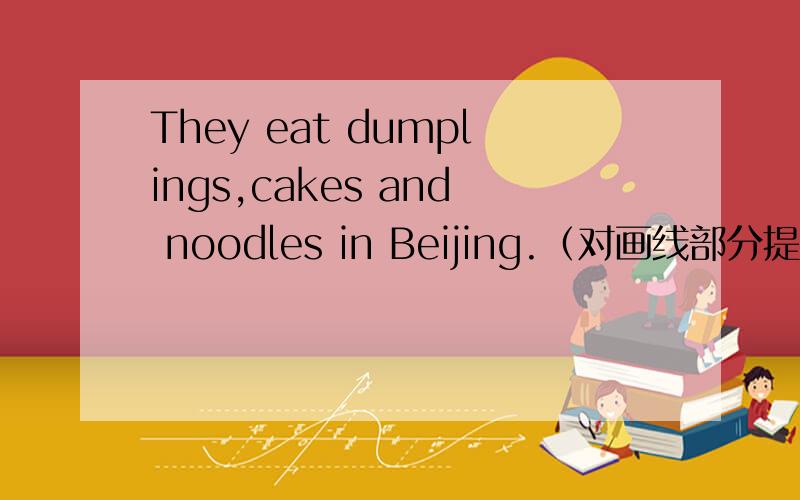 They eat dumplings,cakes and noodles in Beijing.（对画线部分提问）dum