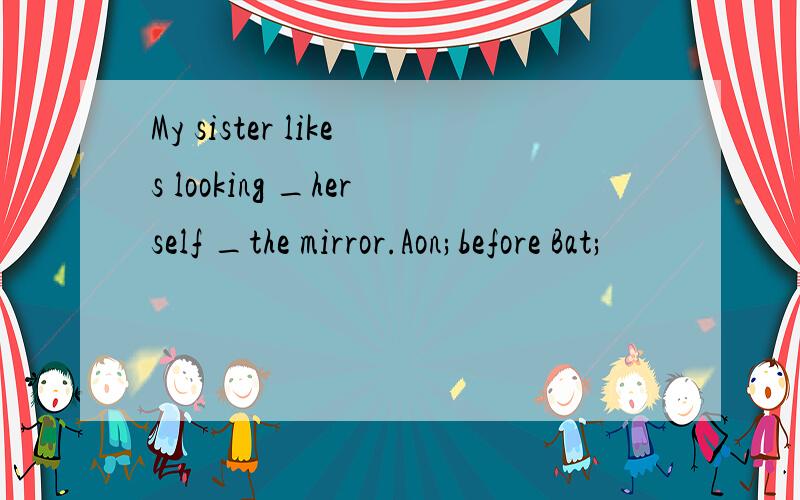 My sister likes looking _herself _the mirror.Aon;before Bat;