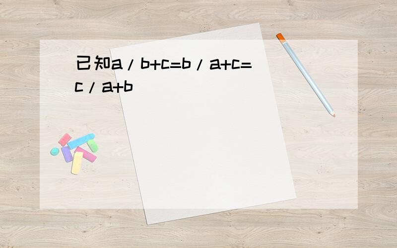 已知a/b+c=b/a+c=c/a+b