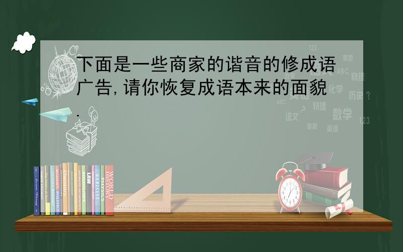 下面是一些商家的谐音的修成语广告,请你恢复成语本来的面貌.