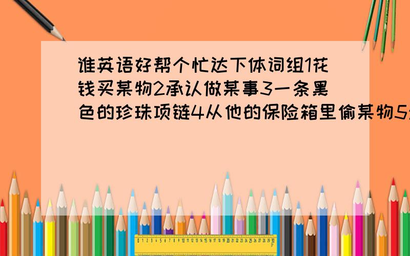 谁英语好帮个忙达下体词组1花钱买某物2承认做某事3一条黑色的珍珠项链4从他的保险箱里偷某物5坐牢6写一篇有关侦探的文章7