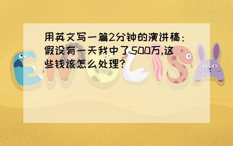 用英文写一篇2分钟的演讲稿：假设有一天我中了500万,这些钱该怎么处理?