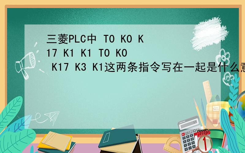 三菱PLC中 T0 K0 K17 K1 K1 T0 K0 K17 K3 K1这两条指令写在一起是什么意思,