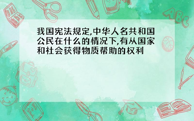 我国宪法规定,中华人名共和国公民在什么的情况下,有从国家和社会获得物质帮助的权利