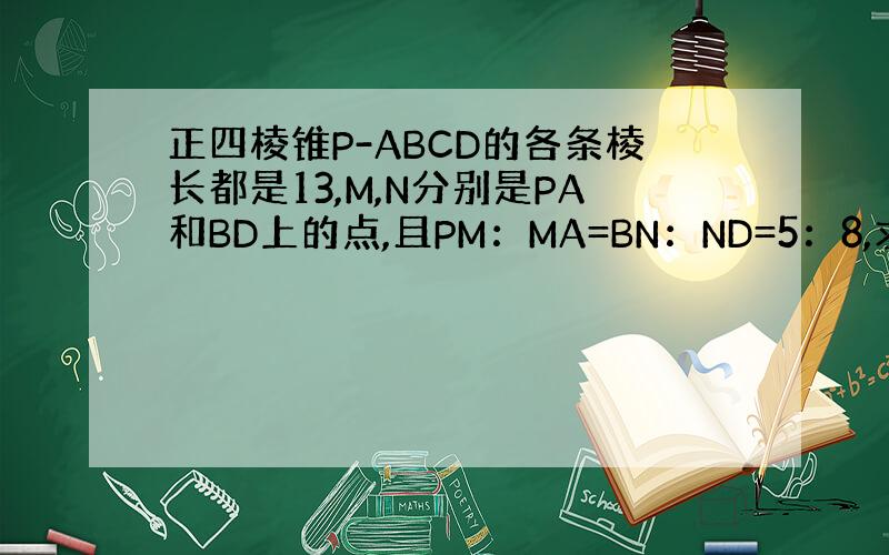 正四棱锥P-ABCD的各条棱长都是13,M,N分别是PA和BD上的点,且PM：MA=BN：ND=5：8,求证MN//平面