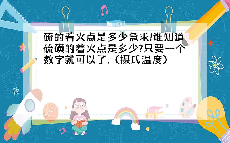 硫的着火点是多少急求!谁知道硫磺的着火点是多少?只要一个数字就可以了.（摄氏温度）