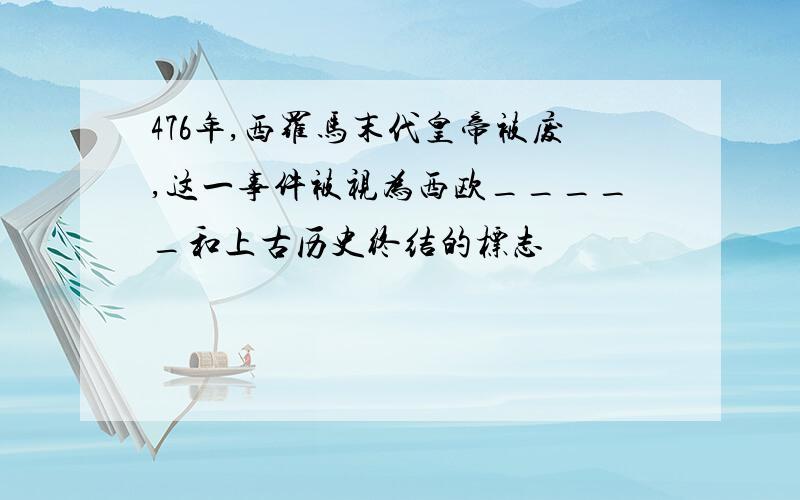 476年,西罗马末代皇帝被废,这一事件被视为西欧_____和上古历史终结的标志