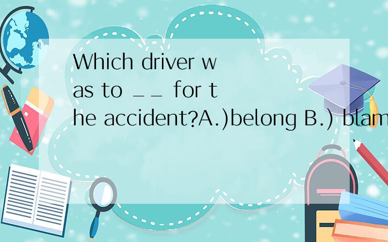 Which driver was to __ for the accident?A.)belong B.) blame