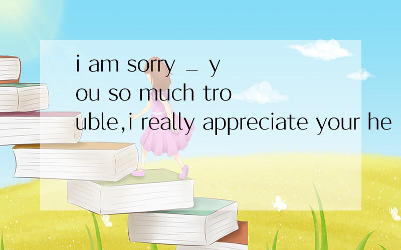 i am sorry _ you so much trouble,i really appreciate your he