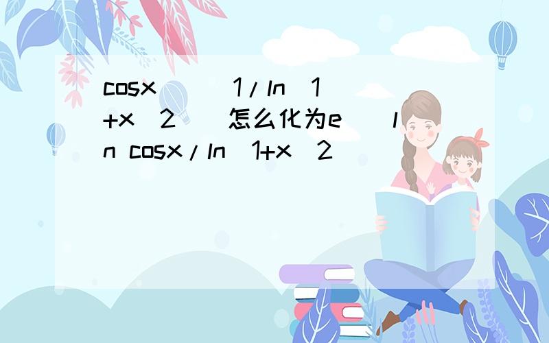 cosx ^ (1/ln(1+x^2))怎么化为e^(ln cosx/ln(1+x^2))