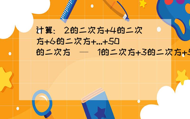 计算:(2的二次方+4的二次方+6的二次方+...+50的二次方)—(1的二次方+3的二次方+5的二次方...+49的二