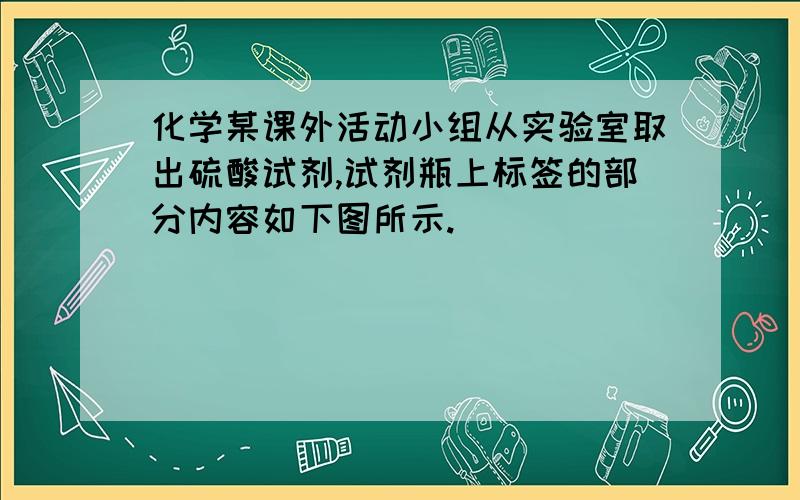 化学某课外活动小组从实验室取出硫酸试剂,试剂瓶上标签的部分内容如下图所示.