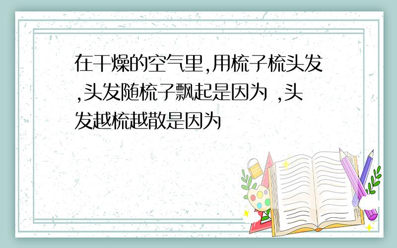 在干燥的空气里,用梳子梳头发,头发随梳子飘起是因为 ,头发越梳越散是因为