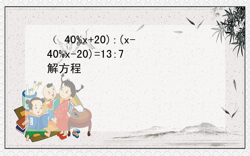 （ 40%x+20):(x-40%x-20)=13:7 解方程