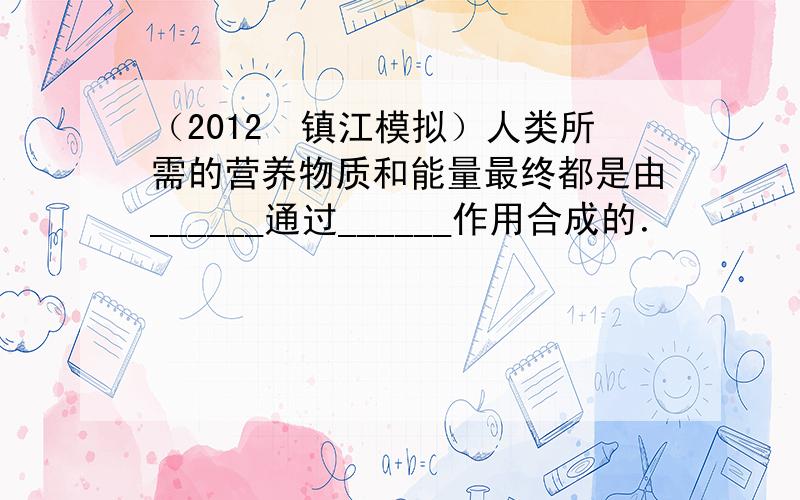 （2012•镇江模拟）人类所需的营养物质和能量最终都是由______通过______作用合成的．