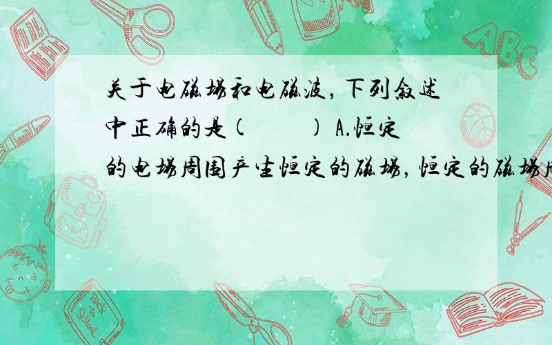 关于电磁场和电磁波，下列叙述中正确的是(　　) A．恒定的电场周围产生恒定的磁场，恒定的磁场周围产生恒定的电场 B．电磁