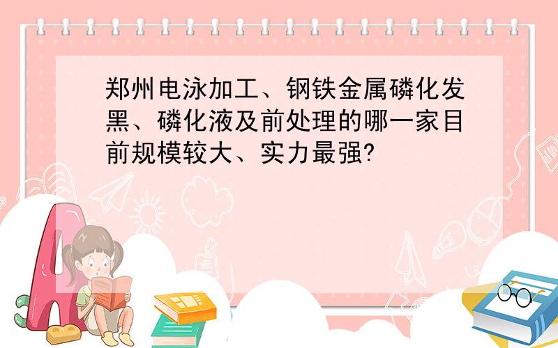 郑州电泳加工、钢铁金属磷化发黑、磷化液及前处理的哪一家目前规模较大、实力最强?