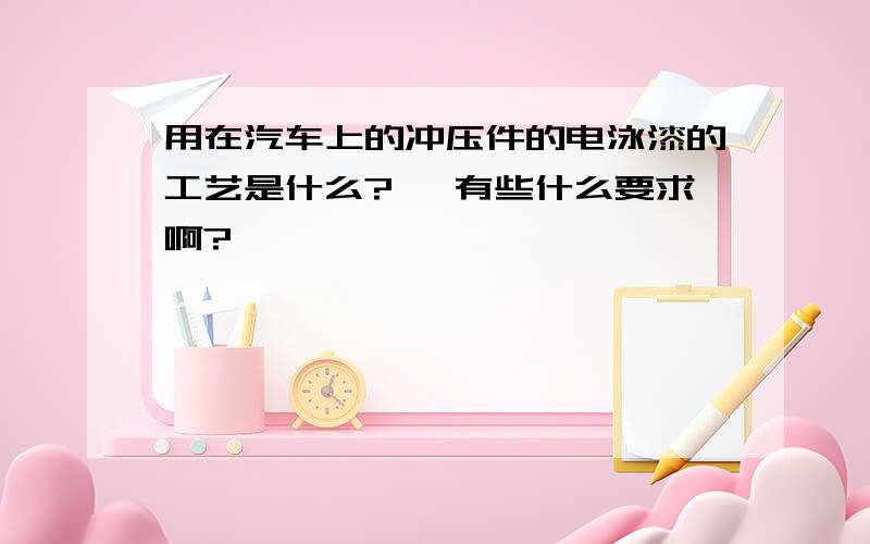 用在汽车上的冲压件的电泳漆的工艺是什么?、 有些什么要求啊?