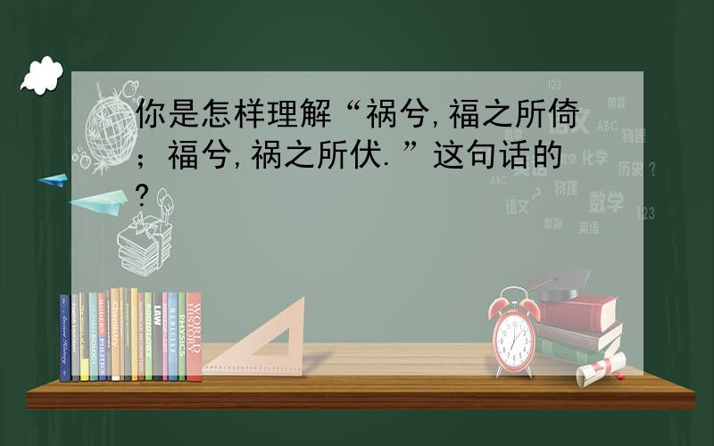 你是怎样理解“祸兮,福之所倚；福兮,祸之所伏.”这句话的?