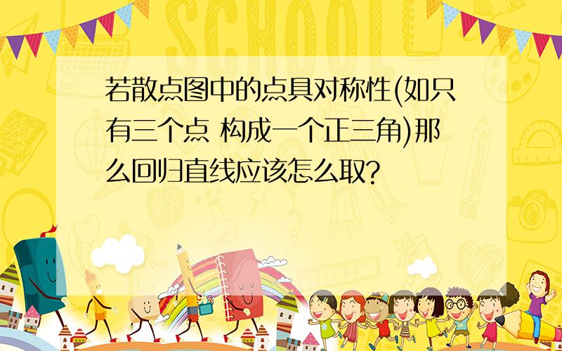 若散点图中的点具对称性(如只有三个点 构成一个正三角)那么回归直线应该怎么取?