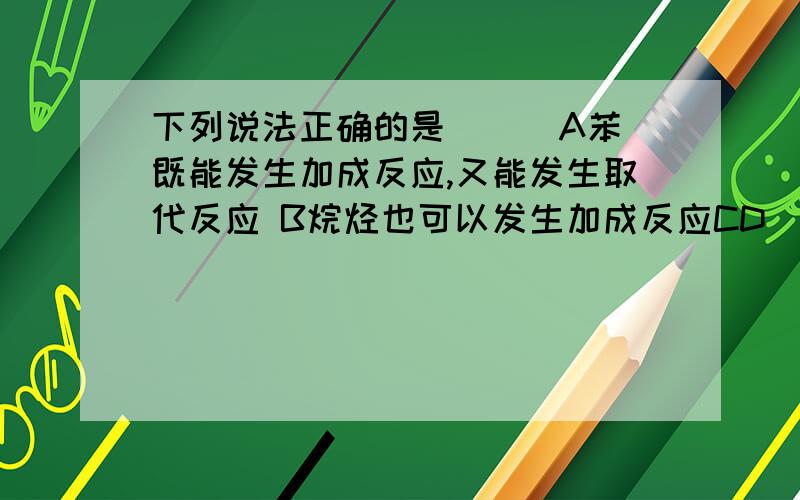 下列说法正确的是（ ） A苯既能发生加成反应,又能发生取代反应 B烷烃也可以发生加成反应CD