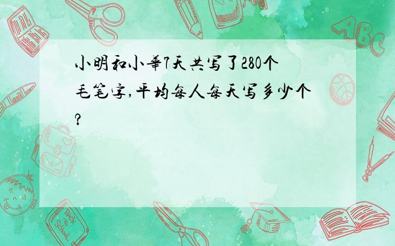 小明和小华7天共写了28O个毛笔字,平均每人每天写多少个?