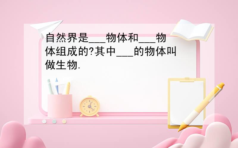 自然界是___物体和___物体组成的?其中___的物体叫做生物.