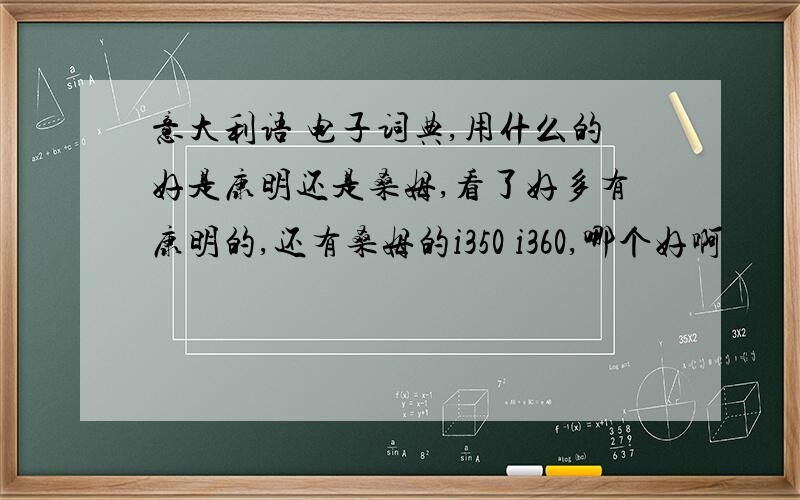 意大利语 电子词典,用什么的好是康明还是桑姆,看了好多有康明的,还有桑姆的i350 i360,哪个好啊